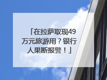在拉萨取现49万元旅游用？银行人果断报警！